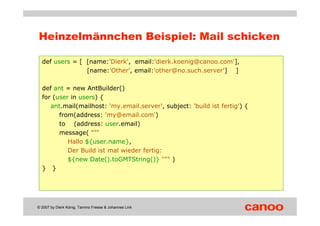 Heinzelmännchen Beispiel: Mail schicken

  def users = [ [name:'Dierk', email:'dierk.koenig@canoo.com'],
                [...