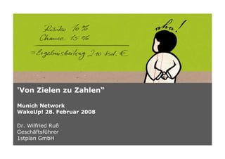 'Von Zielen zu Zahlen“

Munich Network
WakeUp! 28. Februar 2008

Dr. Wilfried Ruß
Geschäftsführer
1stplan GmbH