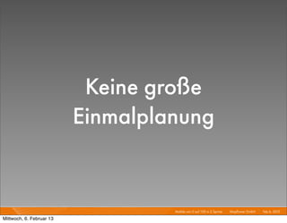 Keine große
                          Einmalplanung


                                   Mobile von 0 auf 100 in 2 Sprints I   Mayﬂower GmbH I Feb 6, 2013 I

Mittwoch, 6. Februar 13
 