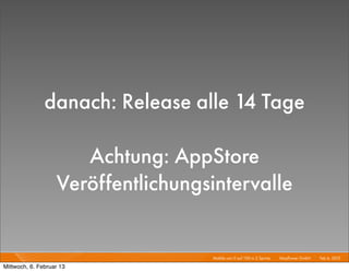 danach: Release alle 14 Tage

                      Achtung: AppStore
                   Veröffentlichungsintervalle


                                    Mobile von 0 auf 100 in 2 Sprints I   Mayﬂower GmbH I Feb 6, 2013 I

Mittwoch, 6. Februar 13
 