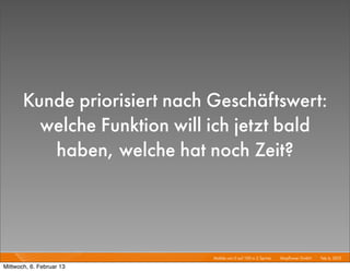 Kunde priorisiert nach Geschäftswert:
         welche Funktion will ich jetzt bald
          haben, welche hat noch Zeit?




                              Mobile von 0 auf 100 in 2 Sprints I   Mayﬂower GmbH I Feb 6, 2013 I

Mittwoch, 6. Februar 13
 