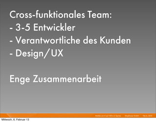 Cross-funktionales Team:
      - 3-5 Entwickler
      - Verantwortliche des Kunden
      - Design/UX

      Enge Zusammenarbeit


                          Mobile von 0 auf 100 in 2 Sprints I   Mayﬂower GmbH I Feb 6, 2013 I

Mittwoch, 6. Februar 13
 