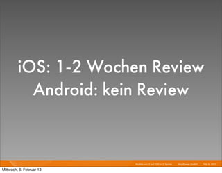 iOS: 1-2 Wochen Review
           Android: kein Review


                          Mobile von 0 auf 100 in 2 Sprints I   Mayﬂower GmbH I Feb 6, 2013 I

Mittwoch, 6. Februar 13
 