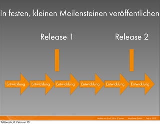 In festen, kleinen Meilensteinen veröffentlichen

                               Release 1                                            Release 2




    Entwicklung           Entwicklung   Entwicklung   Entwicklung        Entwicklung                   Entwicklung




                                                               Mobile von 0 auf 100 in 2 Sprints I   Mayﬂower GmbH I Feb 6, 2013 I

Mittwoch, 6. Februar 13
 