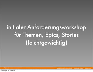initialer Anforderungsworkshop
            für Themen, Epics, Stories
                 (leichtgewichtig)


                          Mobile von 0 auf 100 in 2 Sprints I   Mayﬂower GmbH I Feb 6, 2013 I

Mittwoch, 6. Februar 13
 