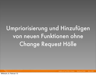 Umpriorisierung und Hinzufügen
         von neuen Funktionen ohne
           Change Request Hölle


                          Mobile von 0 auf 100 in 2 Sprints I   Mayﬂower GmbH I Feb 6, 2013 I

Mittwoch, 6. Februar 13
 