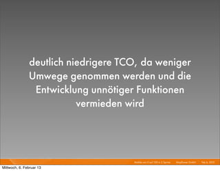 deutlich niedrigere TCO, da weniger
               Umwege genommen werden und die
                Entwicklung unnötiger Funktionen
                          vermieden wird




                                     Mobile von 0 auf 100 in 2 Sprints I   Mayﬂower GmbH I Feb 6, 2013 I

Mittwoch, 6. Februar 13
 