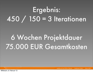 Ergebnis:
        450 / 150 = 3 Iterationen

       6 Wochen Projektdauer
      75.000 EUR Gesamtkosten

                          Mobile von 0 auf 100 in 2 Sprints I   Mayﬂower GmbH I Feb 6, 2013 I

Mittwoch, 6. Februar 13
 