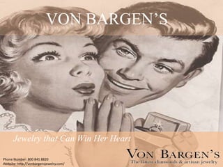 VON BARGEN’S 
Jewelry that Can Win Her Heart 
Phone Number: 800 841 8820 
Website: http://vonbargensjewelry.com/ 
 