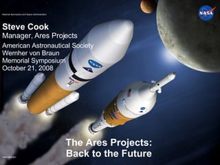 The Ares Projects: Back to the Future Steve Cook Manager, Ares Projects American Astronautical Society  Wernher von Braun  Memorial Symposium   October 21, 2008 National Aeronautics and Space Administration 