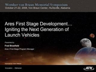 Ares First Stage Development…  Igniting the Next Generation of  Launch Vehicles Innovation … Delivered. Approved for Public Release Presented by: Fred Brasfield Ares I First Stage Program Manager Wernher von Braun Memorial Symposium October 21-22, 2008, Von Braun Center, Huntsville, Alabama 