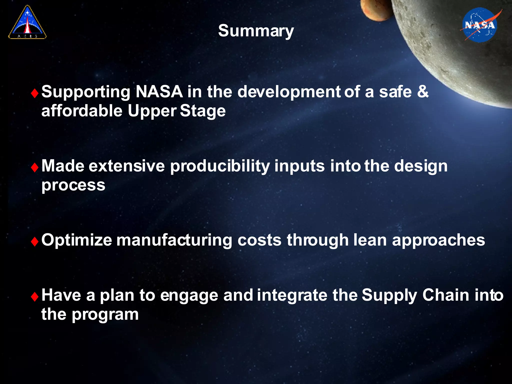 Summary Supporting NASA in the development of a safe & affordable Upper Stage Made extensive producibility inputs into the design process Optimize manufacturing costs through lean approaches Have a plan to engage and integrate the Supply Chain into the program 
