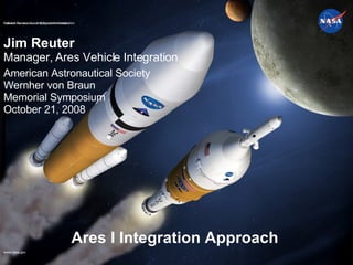 Ares I Integration Approach Jim Reuter Manager, Ares Vehicle Integration American Astronautical Society  Wernher von Braun  Memorial Symposium   October 21, 2008 National Aeronautics and Space Administration 