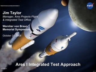 Ares I Integrated Test Approach Jim Taylor Manager, Ares Projects Flight & Integrated Test Office Wernher von Braun  Memorial Symposium  October 21, 2008 