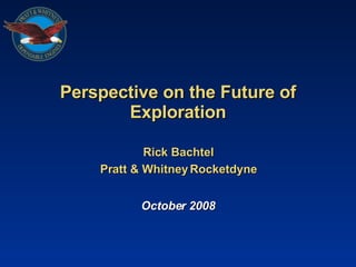 Perspective on the Future of Exploration Rick Bachtel Pratt & Whitney Rocketdyne October 2008 