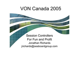 VON Canada 2005 Session Controllers For Fun and Profit Jonathan Richards [email_address] 