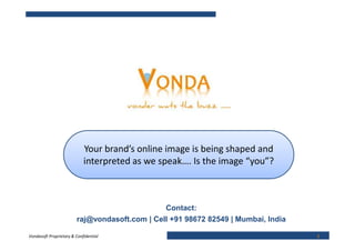 Your brand’s online image is being shaped and
                            interpreted as we speak…. Is the image “you”?



                                               Contact:
                        raj@vondasoft.com | Cell +91 98672 82549 | Mumbai, India

Vondasoft Proprietary & Confidential                                               1
 