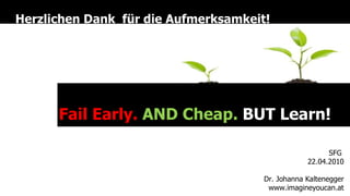 Herzlichen Dank  für die Aufmerksamkeit! Fail Early.  AND Cheap.  BUT Learn! SFG  22.04.2010 Dr. Johanna Kaltenegger www.imagineyoucan.at 