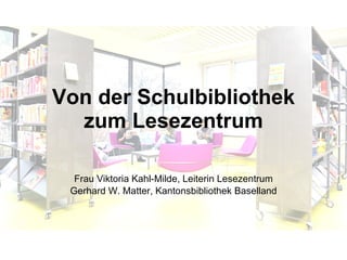 Von der Schulbibliothek zum Lesezentrum Frau Viktoria Kahl-Milde, Leiterin Lesezentrum Gerhard W. Matter, Kantonsbibliothek Baselland 