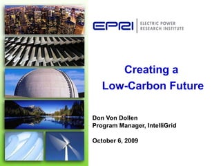 Don Von Dollen Program Manager, IntelliGrid  October 6, 2009 Creating a  Low-Carbon Future 