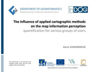 The influence of applied cartographic methods
                  on the map information perception
             quantification for various groups of users



                                          Alena VONDRÁKOVÁ




This presentation is co-financed by the
European Social Fund and the state
budget of the Czech Republic
 