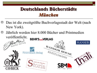 Deutschlands Bücherstädte
                     München
   Das ist die zweitgrößte Buchverlagsstadt der Welt (nach
    New York).
   Jährlich werden hier 8.000 Bücher und Printmedien
    veröffentlicht.
 