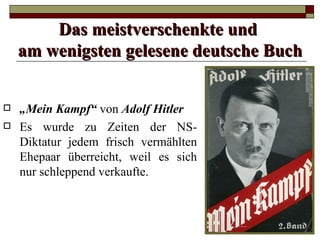 Das meistverschenkte und
    am wenigsten gelesene deutsche Buch


   „Mein Kampf“ von Adolf Hitler
   Es wurde zu Zeiten der NS-
    Diktatur jedem frisch vermählten
    Ehepaar überreicht, weil es sich
    nur schleppend verkaufte.
 