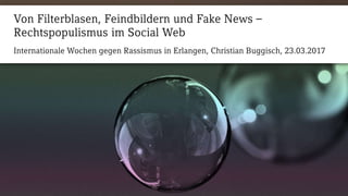 Internationale Wochen gegen Rassismus in Erlangen, Christian Buggisch, 23.03.2017
Von Filterblasen, Feindbildern und Fake News –
Rechtspopulismus im Social Web
 