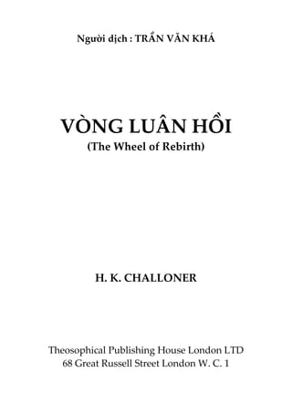 Người dịch : TRẦN VĂN KHÁ
VÒNG LUÂN HỒI
(The Wheel of Rebirth)
H. K. CHALLONER
Theosophical Publishing House London LTD
68 Great Russell Street London W. C. 1
 