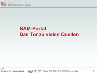BAM-Portal
Das Tor zu vielen Quellen




       MAI - Tagung 2006 Berlin 18.05.2006, Frank von Hagel   1
 