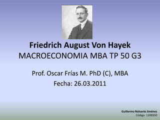 Friedrich August Von HayekMACROECONOMIA MBA TP 50 G3 Prof. Oscar Frías M. PhD (C), MBA Fecha: 26.03.2011 Guillermo Nalvarte Jiménez Código: 1100350 