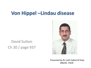 Von Hippel –Lindau disease 
David Sutton 
Ch 30 / page 937 
Presented by Dr Laith Fadhel Al Hialy 
MBchB . PGCR 
 