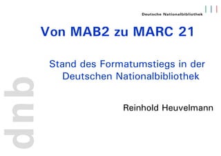 Von MAB2 zu MARC 21

 Stand des Formatumstiegs in der
    Deutschen Nationalbibliothek


               Reinhold Heuvelmann
 