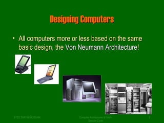 DDeessiiggnniinngg CCoommppuutteerrss 
• AAllll ccoommppuutteerrss mmoorree oorr lleessss bbaasseedd oonn tthhee ssaammee 
bbaassiicc ddeessiiggnn,, tthhee VVoonn NNeeuummaannnn AArrcchhiitteeccttuurree!! 
SYED ZARYAB HUSSAIN Computer Architectures & Fetch- 2 
Execute Cycle 
 
