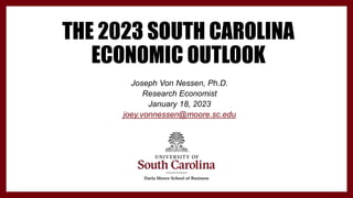 THE 2023 SOUTH CAROLINA
ECONOMIC OUTLOOK
Joseph Von Nessen, Ph.D.
Research Economist
January 18, 2023
joey.vonnessen@moore.sc.edu
 