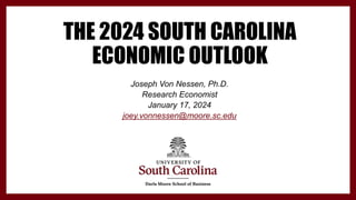 THE 2024 SOUTH CAROLINA
ECONOMIC OUTLOOK
Joseph Von Nessen, Ph.D.
Research Economist
January 17, 2024
joey.vonnessen@moore.sc.edu
 