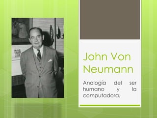 John Von
Neumann
Analogía del   ser
humano    y     la
computadora.
 