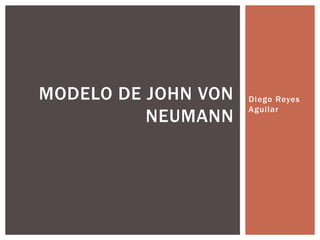 Diego Reyes
Aguilar
MODELO DE JOHN VON
NEUMANN
 