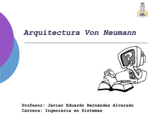 Arquitectura Von Neumann
Profesor: Javier Eduardo Hernández Alvarado
Carrera: Ingeniería en Sistemas
 