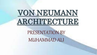 VON NEUMANN
ARCHITECTURE
PRESENTATION BY
MUHAMMAD ALI
 