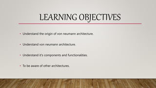 LEARNING OBJECTIVES
• Understand the origin of von neumann architecture.
• Understand von neumann architecture.
• Understand it's components and functionalities.
• To be aware of other architectures.
 