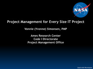 Project Management for Every Size IT Project
         Vonnie (Yvonne) Simonsen, PMP

             Ames Research Center
               Code I Directorate
           Project Management Office




                                         Used with Permission
 