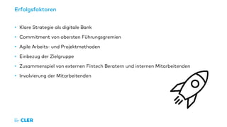 Erfolgsfaktoren
• Klare Strategie als digitale Bank
• Commitment von obersten Führungsgremien
• Agile Arbeits- und Projektmethoden
• Einbezug der Zielgruppe
• Zusammenspiel von externen Fintech Beratern und internen Mitarbeitenden
• Involvierung der Mitarbeitenden
 