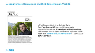 … sogar unsere Konkurrenz erwähnt Zak schon als Vorbild
« Postfinance baut eine digitale Bank
Der Postfinance-VR hat am Mittwoch ein
Investitionspaket im dreistelligen Millionenumfang
beschlossen. Ziel ist der Aufbau einer digitalen Bank […]
nach dem Vorbild von Zak / Bank Cler » - 01.02.2018
Schweizer Bank
 