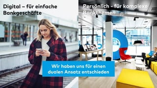 8
Wir haben uns für einen
dualen Ansatz entschieden
Digital – für einfache
Bankgeschäfte
Persönlich - für komplexe
Bankthemen
 