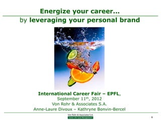 Energize your career...
by leveraging your personal brand




     International Career Fair – EPFL,
             September 11th, 2012
           Von Rohr & Associates S.A.
   Anne-Laure Divoux – Kathryne Bonvin-Bercel
                                                1
 