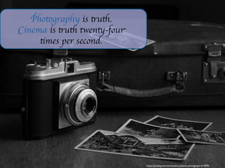 Photography is truth.
Cinema is truth twenty-four
times per second.
https://pixabay.com/en/camera-photos-photograph-514992/
 