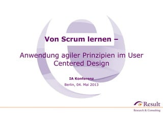 Von Scrum lernen –
Anwendung agiler Prinzipien im User
Centered Design
IA Konferenz
Berlin, 04. Mai 2013
 