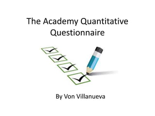 The Academy Quantitative
Questionnaire
By Von Villanueva
 