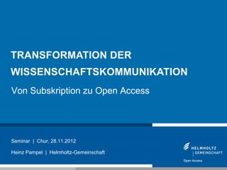 TRANSFORMATION DER
WISSENSCHAFTSKOMMUNIKATION
Von Subskription zu Open Access




Seminar | Chur, 28.11.2012

Heinz Pampel | Helmholtz-Gemeinschaft

1
 